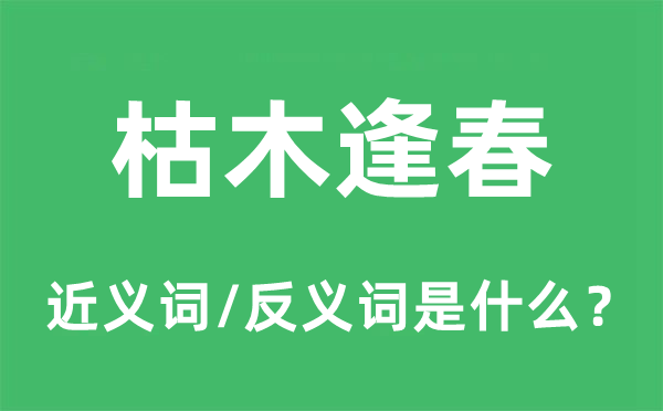 枯木逢春的近义词和反义词是什么,枯木逢春是什么意思