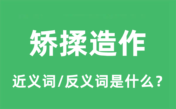 矫揉造作的近义词和反义词是什么,矫揉造作是什么意思