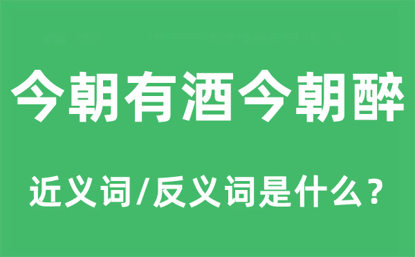 今朝有酒今朝醉的近义词和反义词是什么,今朝有酒今朝醉是什么意思