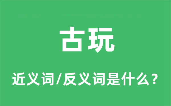 古玩的近义词和反义词是什么,古玩是什么意思