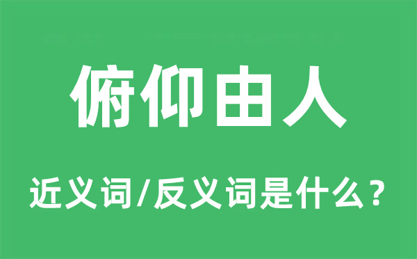 俯仰由人的近义词和反义词是什么,俯仰由人是什么意思