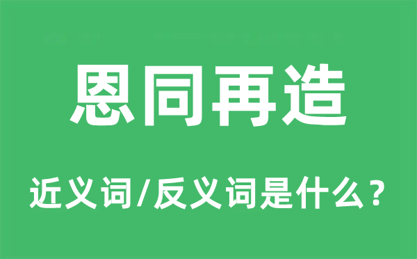 恩同再造的近义词和反义词是什么,恩同再造是什么意思