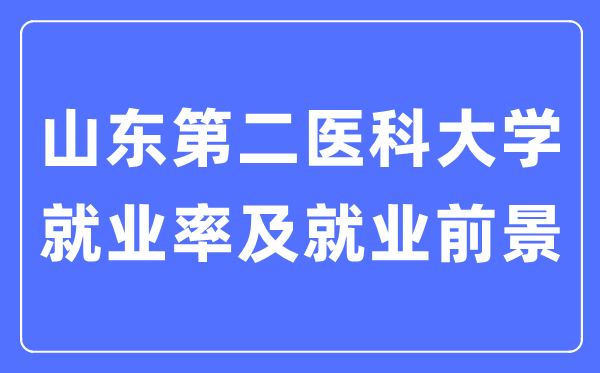 山东第二医科大学就业率及就业前景怎么样,好就业吗？