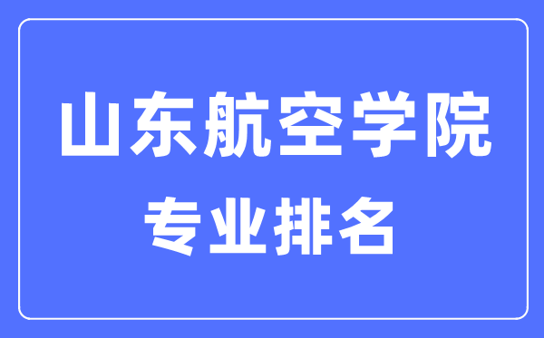 山东航空学院专业排名,山东航空学院最好的专业有哪些