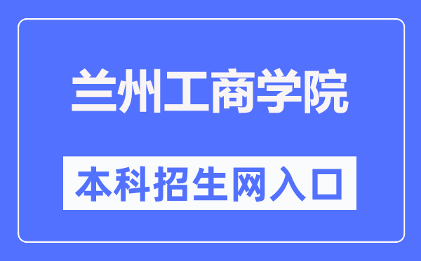 兰州工商学院本科招生网入口（http://www.lanzhoutbc.cn/zsbgs/）