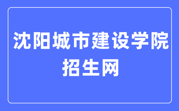 沈阳城市建设学院招生网入口（http://zszx.syucu.edu.cn/）