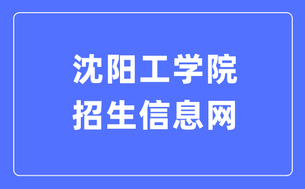 沈阳工学院招生信息网入口（https://zsxx.situ.edu.cn/）