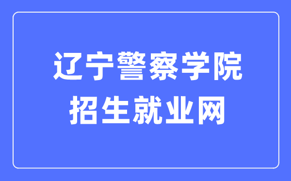 辽宁警察学院招生就业网入口（http://zsjy.lnpc.cn/）