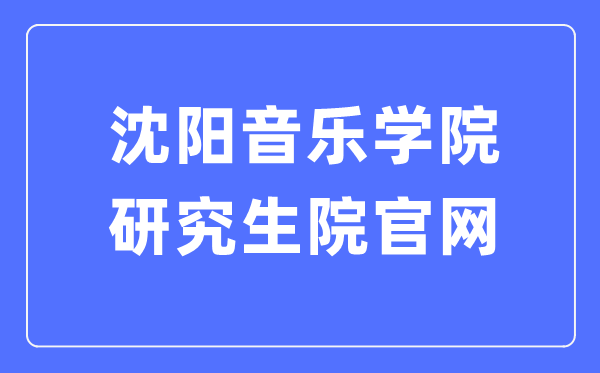 沈阳音乐学院研究生院官网入口（https://www.sycm.edu.cn/info.aspx?DWid=53）