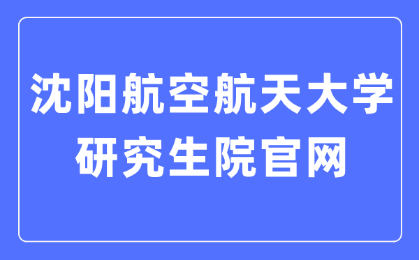 沈阳航空航天大学研究生院官网（https://yjs.sau.edu.cn/）