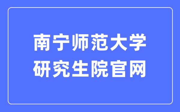 南宁师范大学研究生院官网（https://yjsxy.nnnu.edu.cn/）