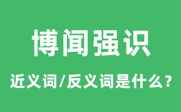 博闻强识的近义词和反义词是什么,博闻强识是什么意思