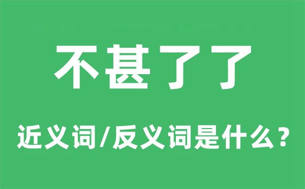 不甚了了的近义词和反义词是什么,不甚了了是什么意思