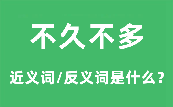 不久不多的近义词和反义词是什么,不久不多是什么意思