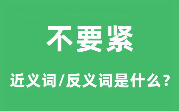 不要紧的近义词和反义词是什么,不要紧是什么意思