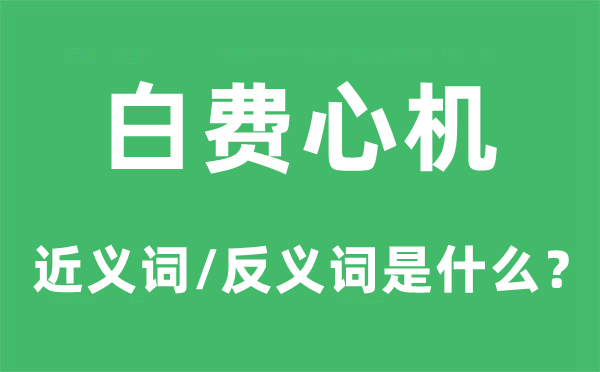 白费心机的近义词和反义词是什么,白费心机是什么意思