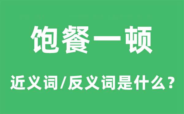 饱餐一顿的近义词和反义词是什么,饱餐一顿是什么意思