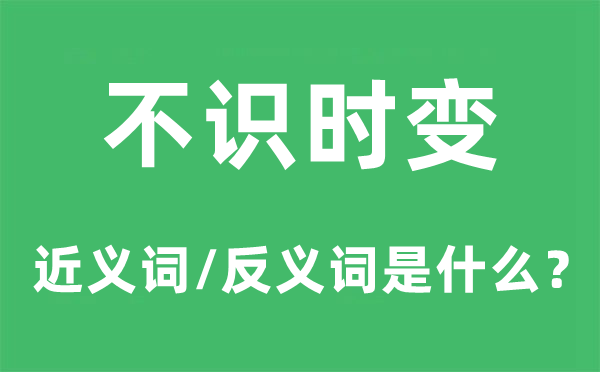 不识时变的近义词和反义词是什么,不识时变是什么意思