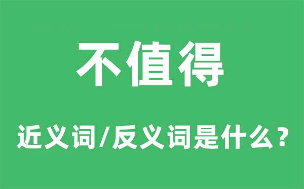 不值得的近义词和反义词是什么,不值得是什么意思