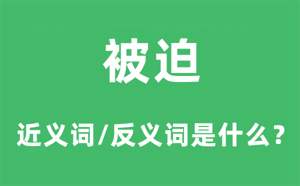 被迫的近义词和反义词是什么,被迫是什么意思