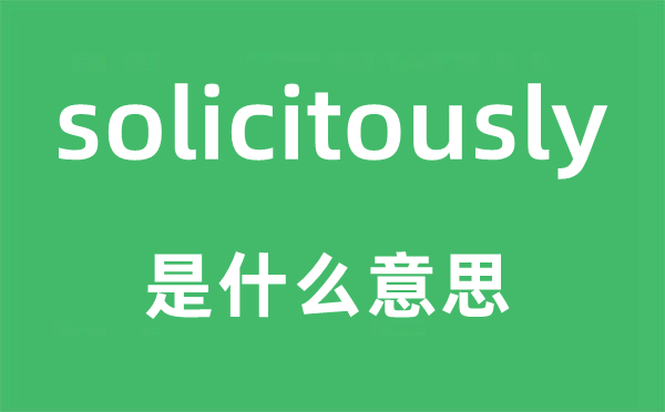 solicitously是什么意思,solicitously怎么读,中文翻译是什么