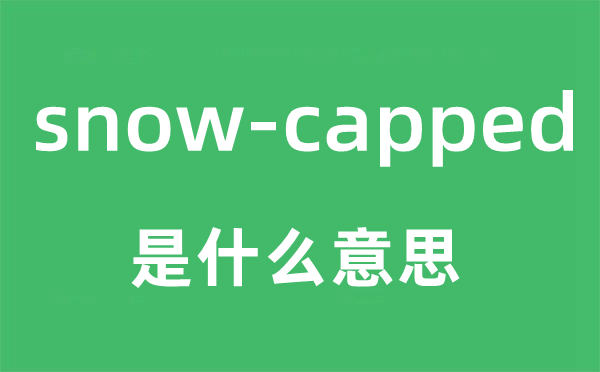 snow-capped是什么意思,snow-capped怎么读,snow-capped中文翻译是什么