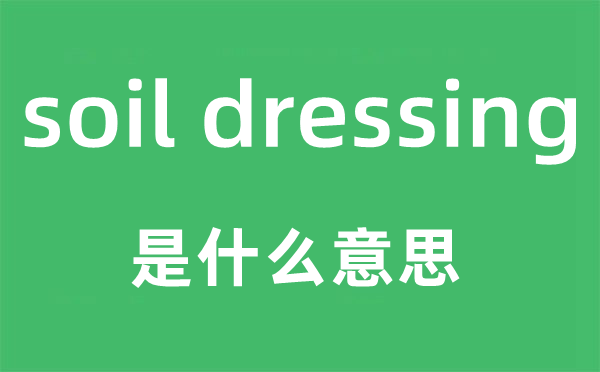 soil dressing是什么意思,中文翻译是什么