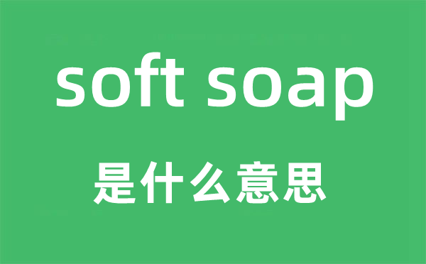 soft soap是什么意思,中文翻译是什么