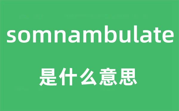 somnambulate是什么意思,somnambulate怎么读,中文翻译是什么