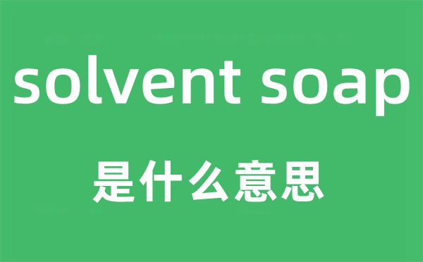 solvent soap是什么意思,中文翻译是什么