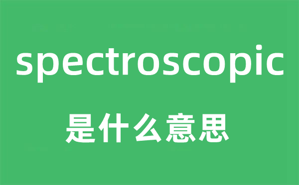 spectroscopic是什么意思,spectroscopic怎么读,中文翻译是什么