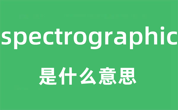 spectrographic是什么意思,spectrographic怎么读,中文翻译是什么