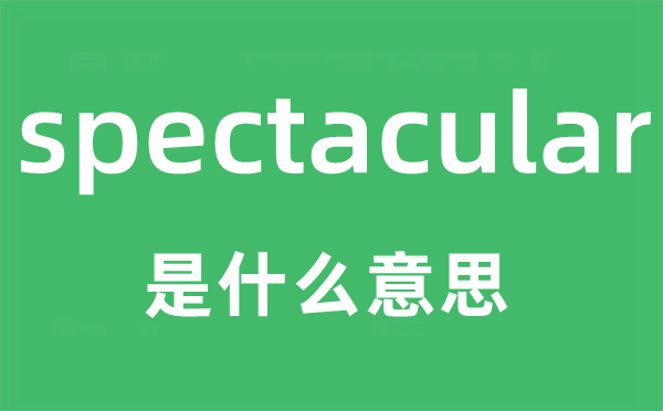 spectacular是什么意思,spectacular怎么读,中文翻译是什么