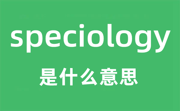 speciology是什么意思,speciology怎么读,中文翻译是什么