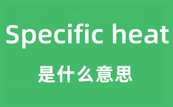 Specific heat是什么意思,中文翻译是什么