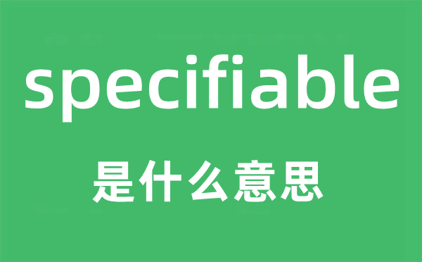 specifiable是什么意思,specifiable怎么读,中文翻译是什么