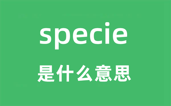 specie是什么意思,specie怎么读,中文翻译是什么