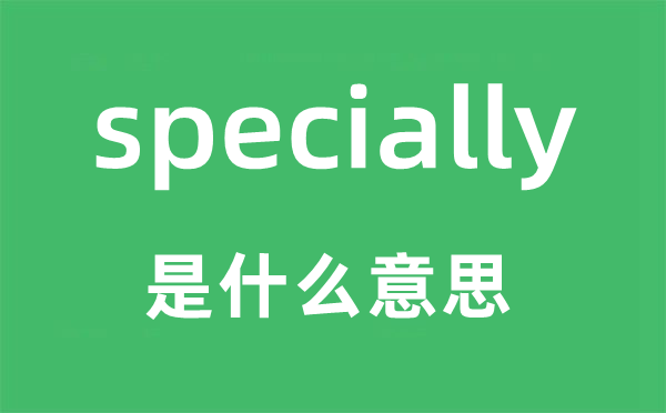 specially是什么意思,specially怎么读,中文翻译是什么