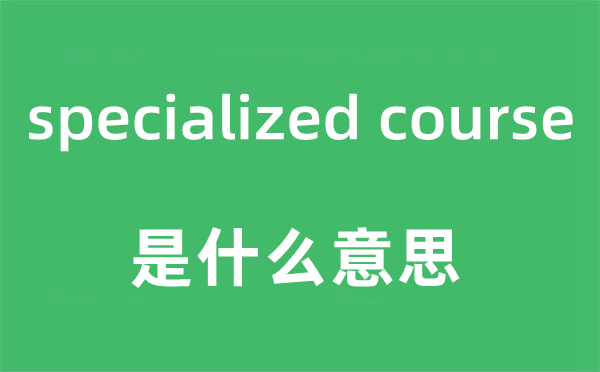 specialized course是什么意思,中文翻译是什么