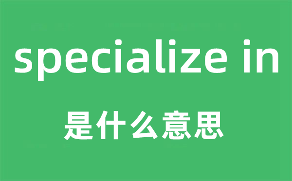 specialize in是什么意思,中文翻译是什么