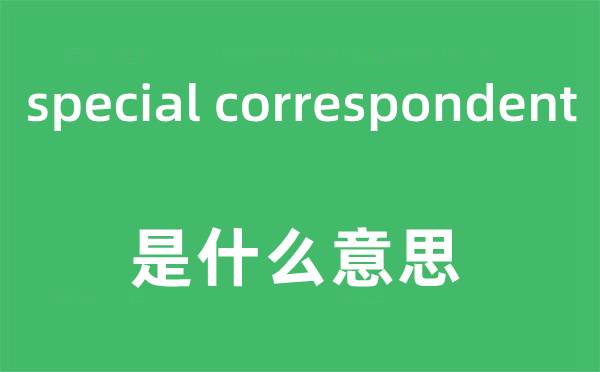 special correspondent是什么意思,中文翻译是什么