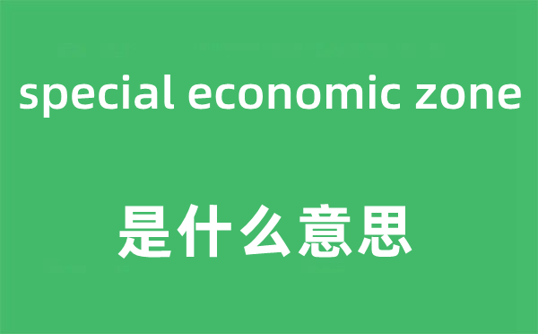 special economic zone是什么意思,中文翻译是什么