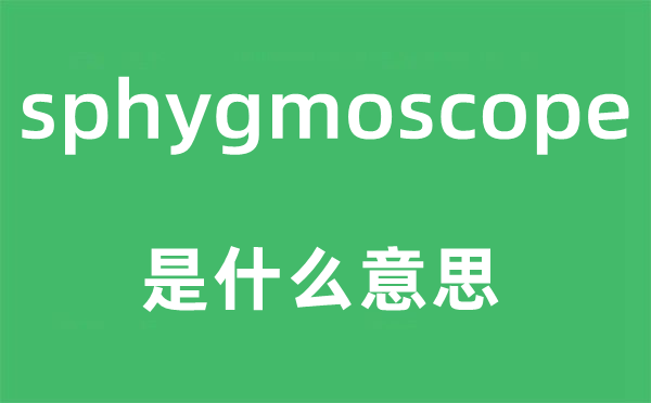 sphygmoscope是什么意思,sphygmoscope怎么读,中文翻译是什么