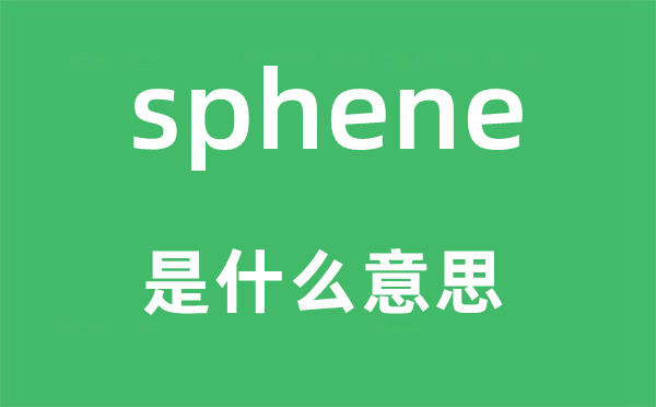 sphene是什么意思,sphene怎么读,中文翻译是什么