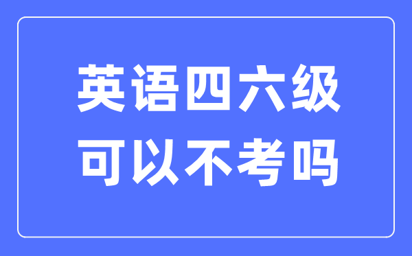 如果不考英语四六级有什么影响,英语四六级可以不考吗？