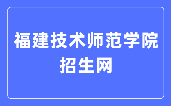 福建技术师范学院招生网入口（http://zsb.fpnu.edu.cn/）