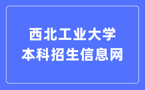 西北工业大学本科招生信息网入口（https://zsb.nwpu.edu.cn/）