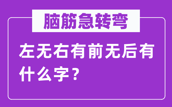 脑筋急转弯：左无右有前无后有什么字？