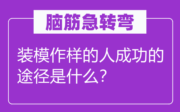 脑筋急转弯：装模作样的人成功的途径是什么？