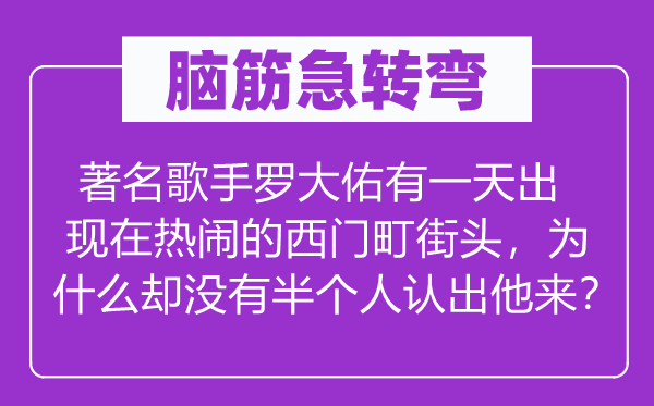 脑筋急转弯：著名歌手罗大佑有一天出现在热闹的西门町街头，为什么却没有半个人认出他来？